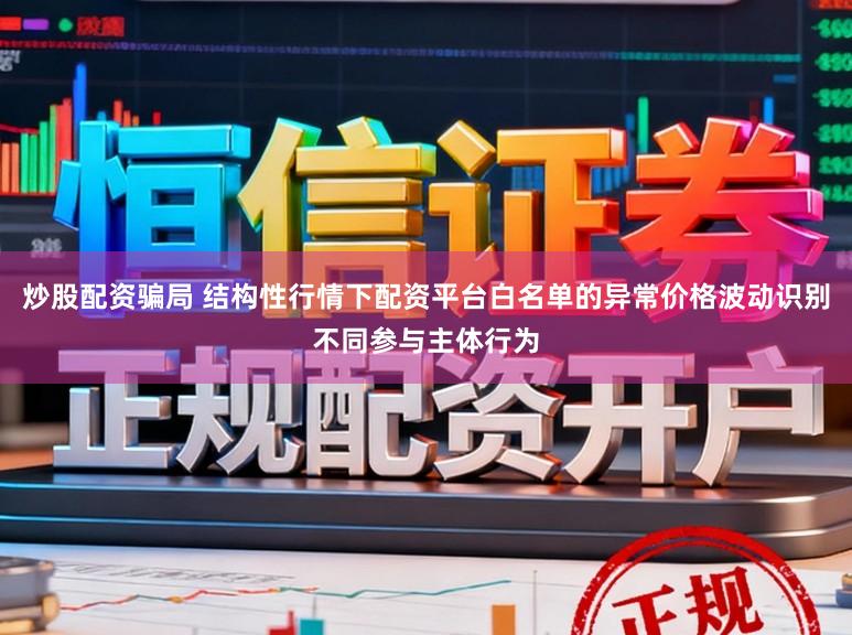 炒股配资骗局 结构性行情下配资平台白名单的异常价格波动识别不同参与主体行为