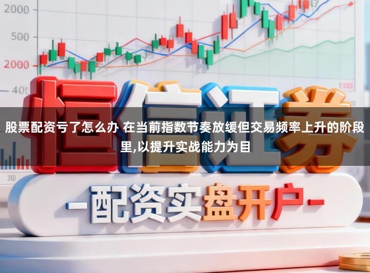 股票配资亏了怎么办 在当前指数节奏放缓但交易频率上升的阶段里,以提升实战能力为目