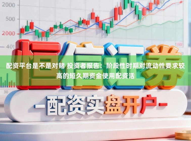 配资平台是不是对赌 投资者报告：阶段性时期对流动性要求较高的短久期资金使用配资活