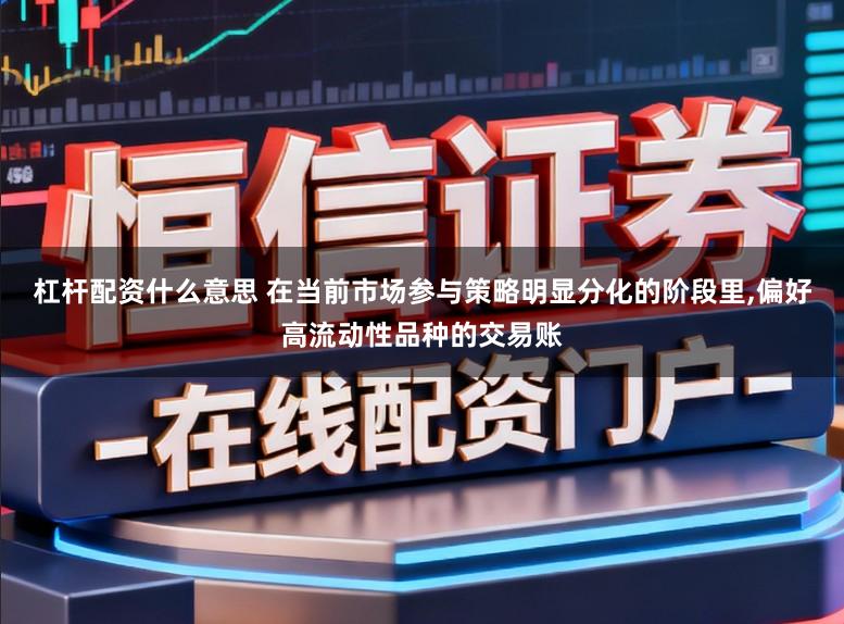 杠杆配资什么意思 在当前市场参与策略明显分化的阶段里,偏好高流动性品种的交易账