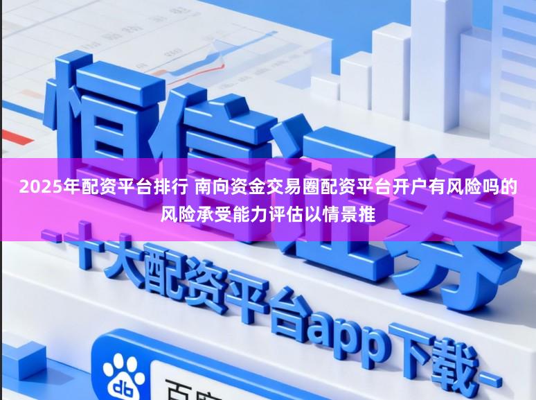 2025年配资平台排行 南向资金交易圈配资平台开户有风险吗的风险承受能力评估以情景推