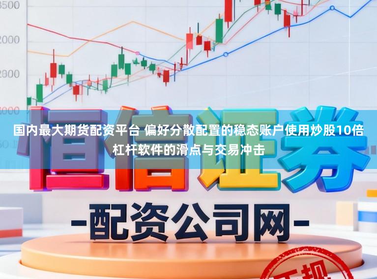 国内最大期货配资平台 偏好分散配置的稳态账户使用炒股10倍杠杆软件的滑点与交易冲击