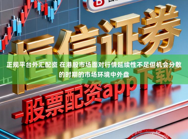 正规平台外汇配资 在港股市场面对行情延续性不足但机会分散的时期的市场环境中外盘