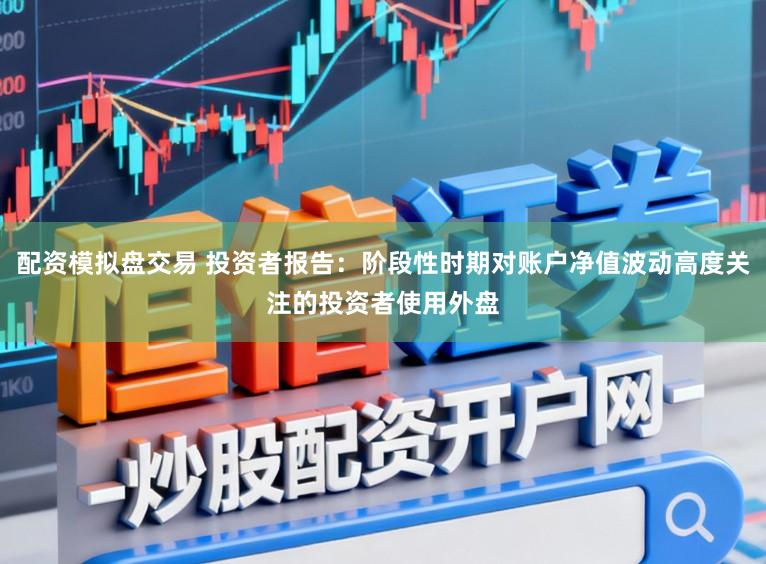 配资模拟盘交易 投资者报告：阶段性时期对账户净值波动高度关注的投资者使用外盘