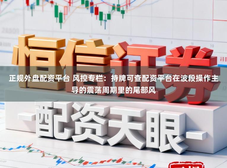 正规外盘配资平台 风控专栏：持牌可查配资平台在波段操作主导的震荡周期里的尾部风