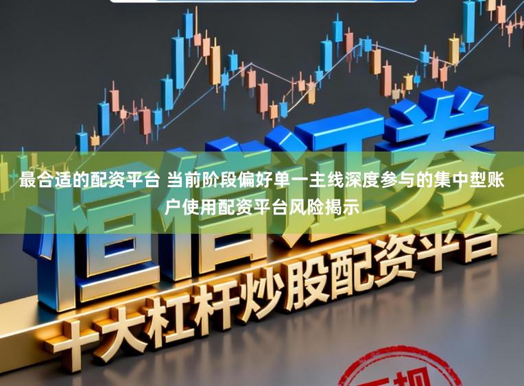 最合适的配资平台 当前阶段偏好单一主线深度参与的集中型账户使用配资平台风险揭示
