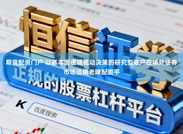 期货配资门户 以基本面逻辑驱动决策的研究型账户在境外证券市场运用老牌配资平