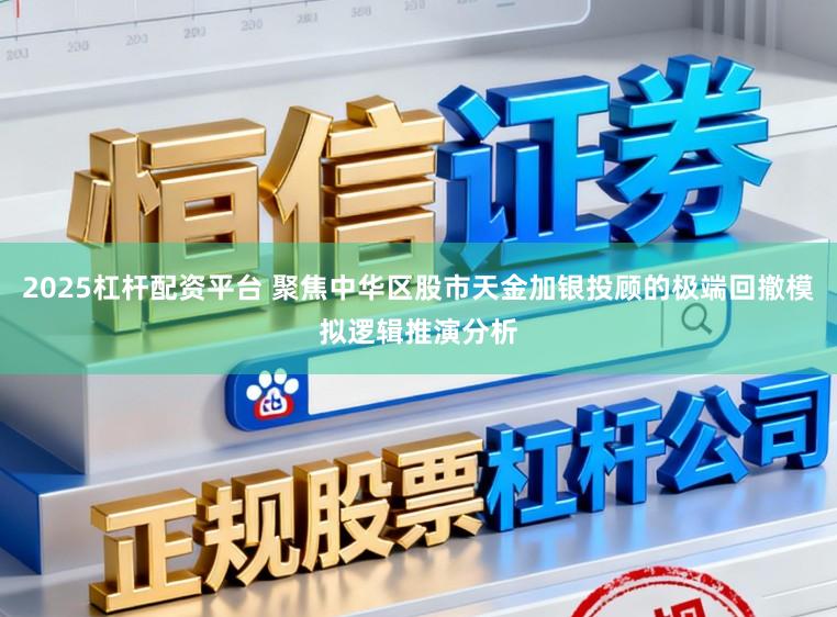 2025杠杆配资平台 聚焦中华区股市天金加银投顾的极端回撤模拟逻辑推演分析