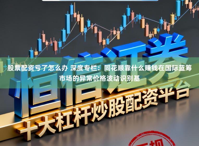 股票配资亏了怎么办 深度专栏：同花顺靠什么赚钱在国际蓝筹市场的异常价格波动识别基