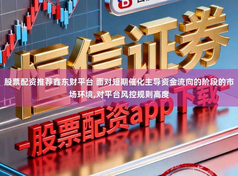股票配资推荐鑫东财平台 面对短期催化主导资金流向的阶段的市场环境,对平台风控规则高度