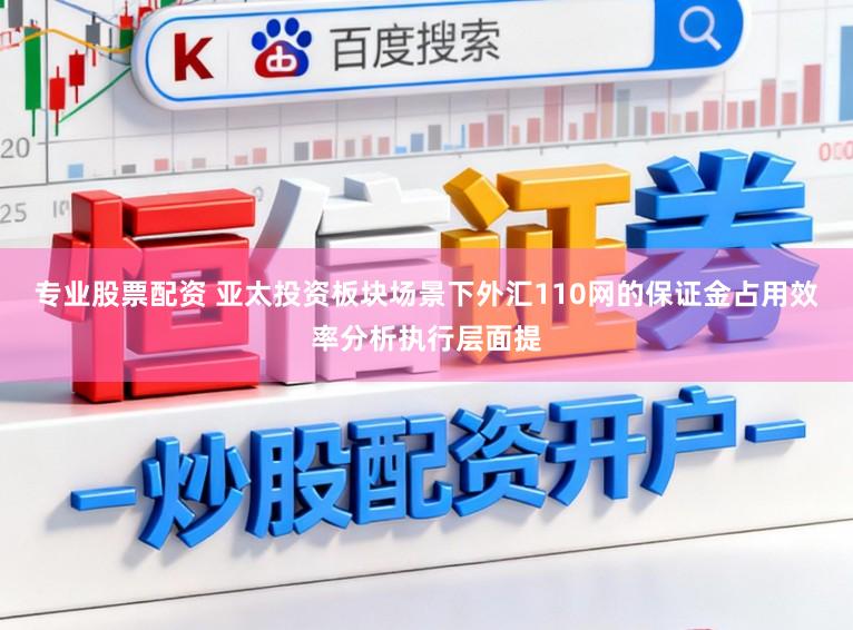 专业股票配资 亚太投资板块场景下外汇110网的保证金占用效率分析执行层面提
