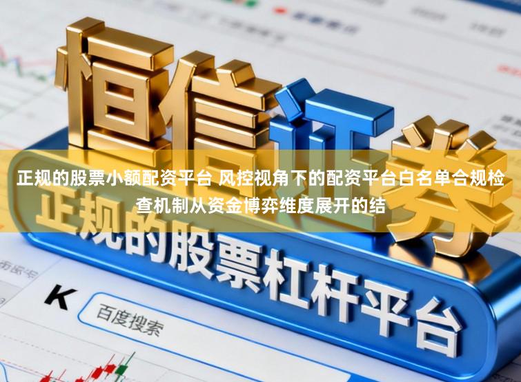正规的股票小额配资平台 风控视角下的配资平台白名单合规检查机制从资金博弈维度展开的结