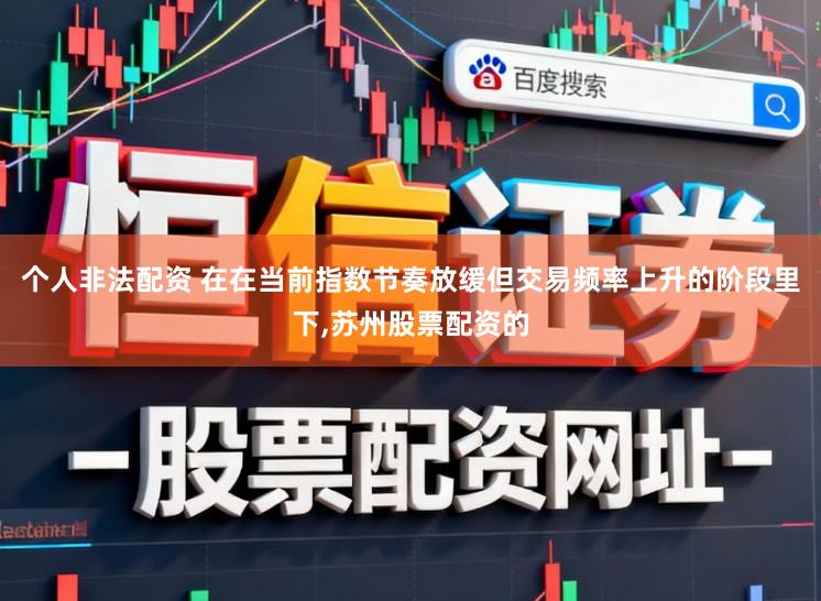 个人非法配资 在在当前指数节奏放缓但交易频率上升的阶段里下,苏州股票配资的