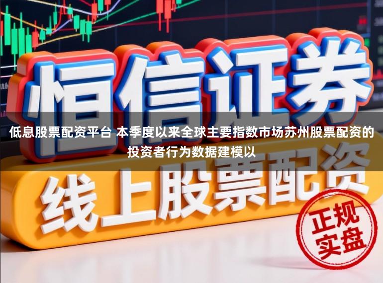 低息股票配资平台 本季度以来全球主要指数市场苏州股票配资的投资者行为数据建模以