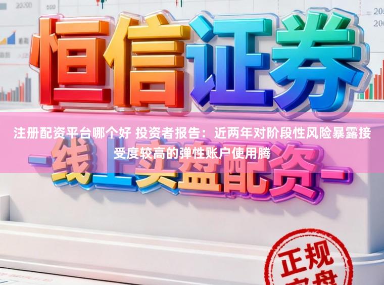 注册配资平台哪个好 投资者报告：近两年对阶段性风险暴露接受度较高的弹性账户使用腾
