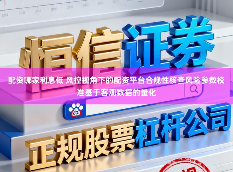 配资哪家利息低 风控视角下的配资平台合规性核查风险参数校准基于客观数据的量化