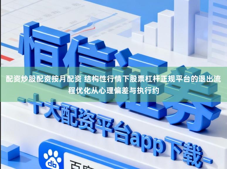 配资炒股配资按月配资 结构性行情下股票杠杆正规平台的退出流程优化从心理偏差与执行约