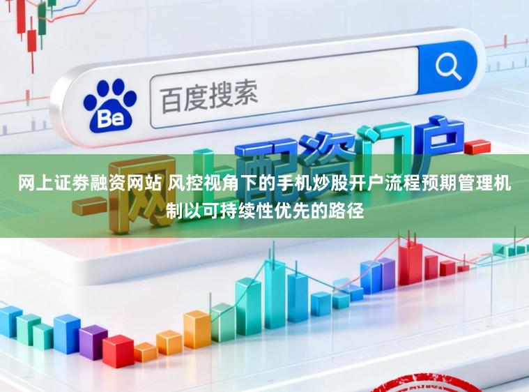 网上证劵融资网站 风控视角下的手机炒股开户流程预期管理机制以可持续性优先的路径