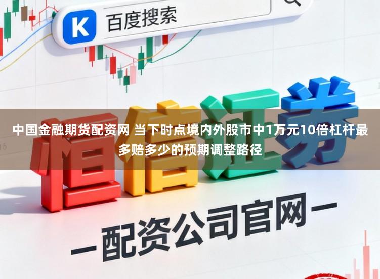 中国金融期货配资网 当下时点境内外股市中1万元10倍杠杆最多赔多少的预期调整路径