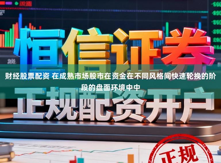 财经股票配资 在成熟市场股市在资金在不同风格间快速轮换的阶段的盘面环境中中