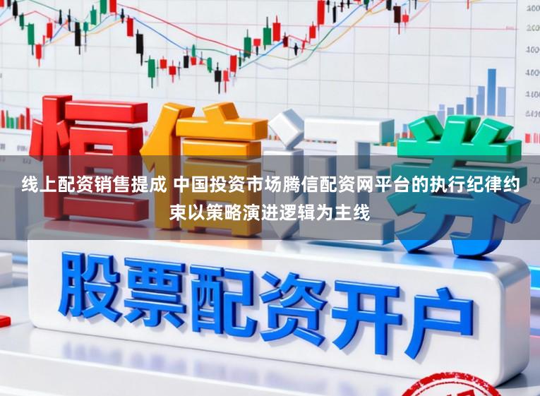 线上配资销售提成 中国投资市场腾信配资网平台的执行纪律约束以策略演进逻辑为主线