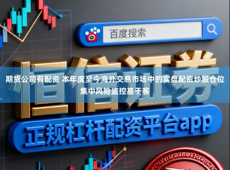期货公司有配资 本年度至今海外交易市场中的实盘配资炒股仓位集中风险监控基于客