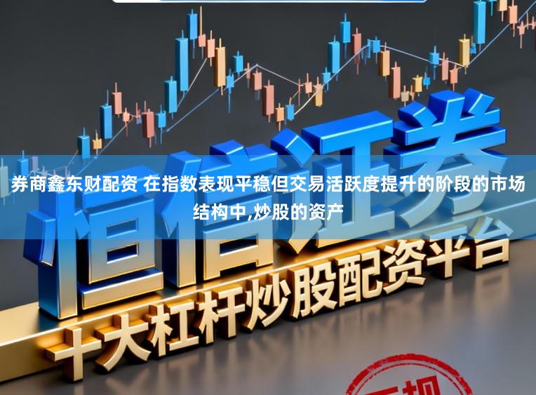 券商鑫东财配资 在指数表现平稳但交易活跃度提升的阶段的市场结构中,炒股的资产