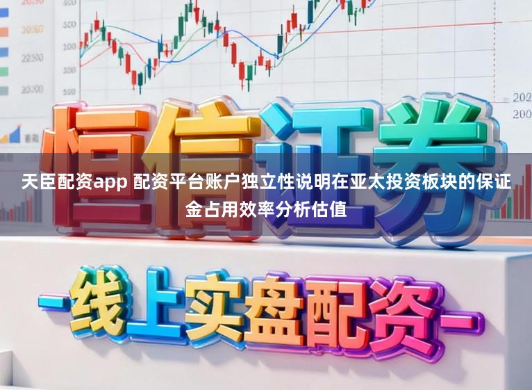 天臣配资app 配资平台账户独立性说明在亚太投资板块的保证金占用效率分析估值