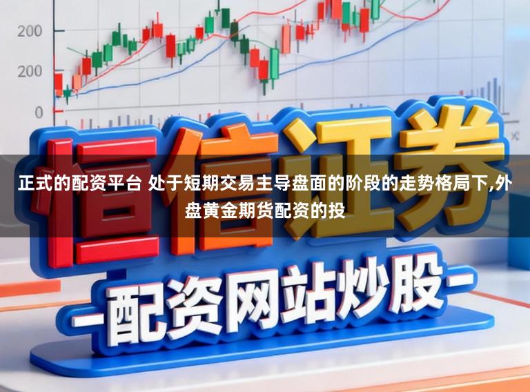 正式的配资平台 处于短期交易主导盘面的阶段的走势格局下,外盘黄金期货配资的投