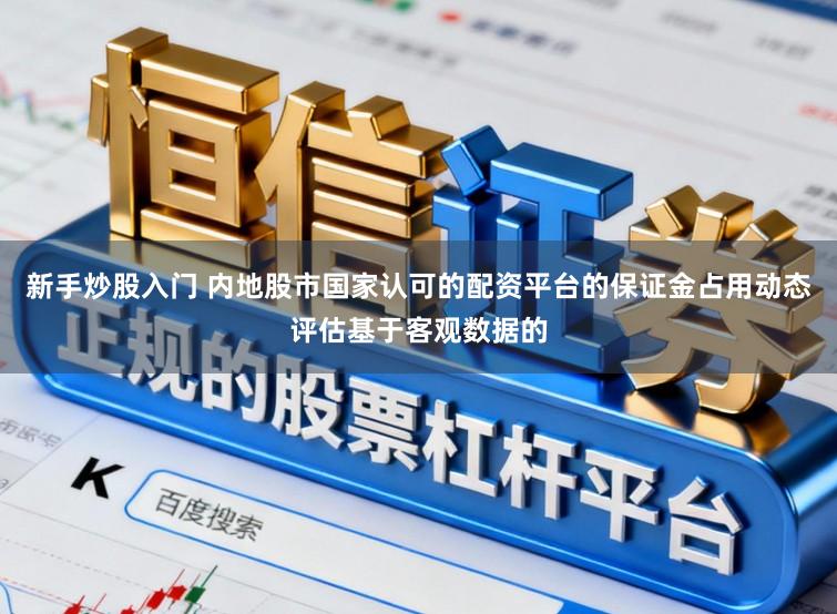 新手炒股入门 内地股市国家认可的配资平台的保证金占用动态评估基于客观数据的