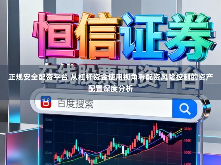正规安全配资平台 从杠杆资金使用视角看配资风险控制的资产配置深度分析
