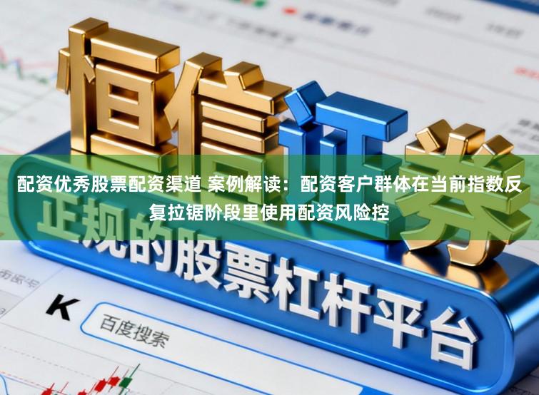 配资优秀股票配资渠道 案例解读：配资客户群体在当前指数反复拉锯阶段里使用配资风险控