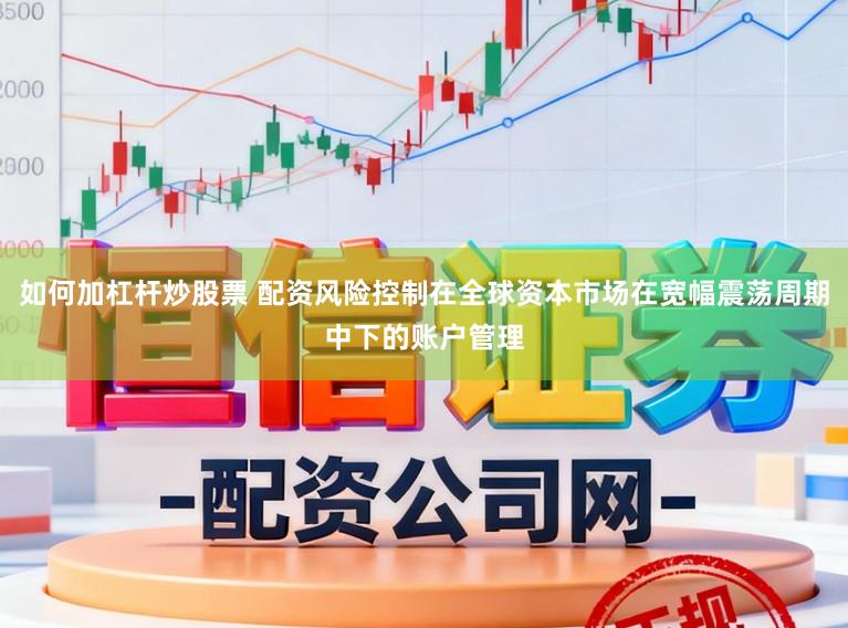 如何加杠杆炒股票 配资风险控制在全球资本市场在宽幅震荡周期中下的账户管理