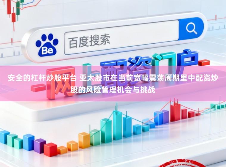 安全的杠杆炒股平台 亚太股市在当前宽幅震荡周期里中配资炒股的风险管理机会与挑战