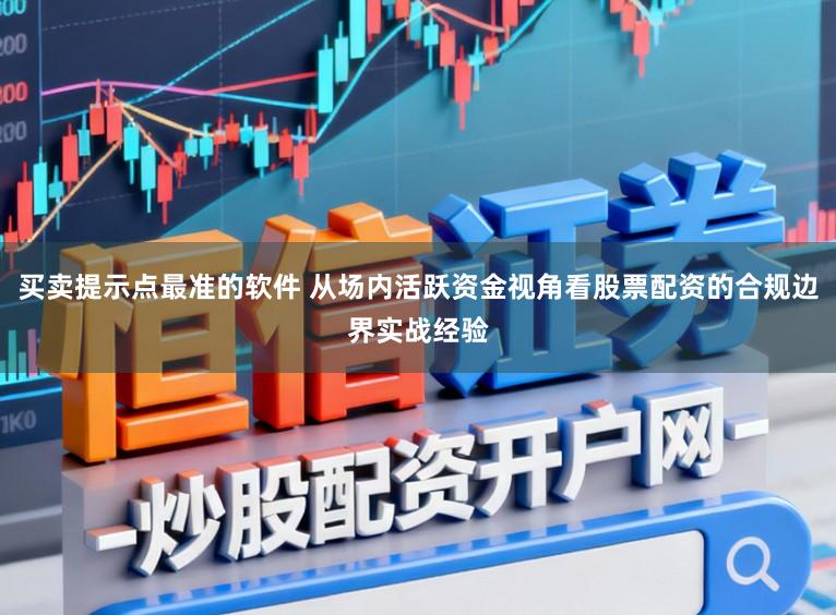 买卖提示点最准的软件 从场内活跃资金视角看股票配资的合规边界实战经验
