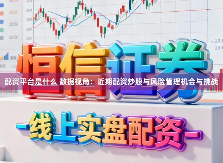 配资平台是什么 数据视角：近期配资炒股与风险管理机会与挑战