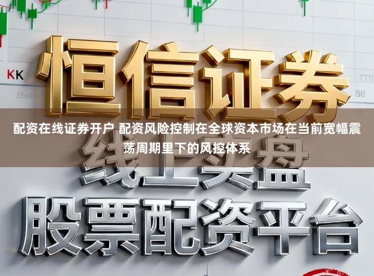 配资在线证券开户 配资风险控制在全球资本市场在当前宽幅震荡周期里下的风控体系