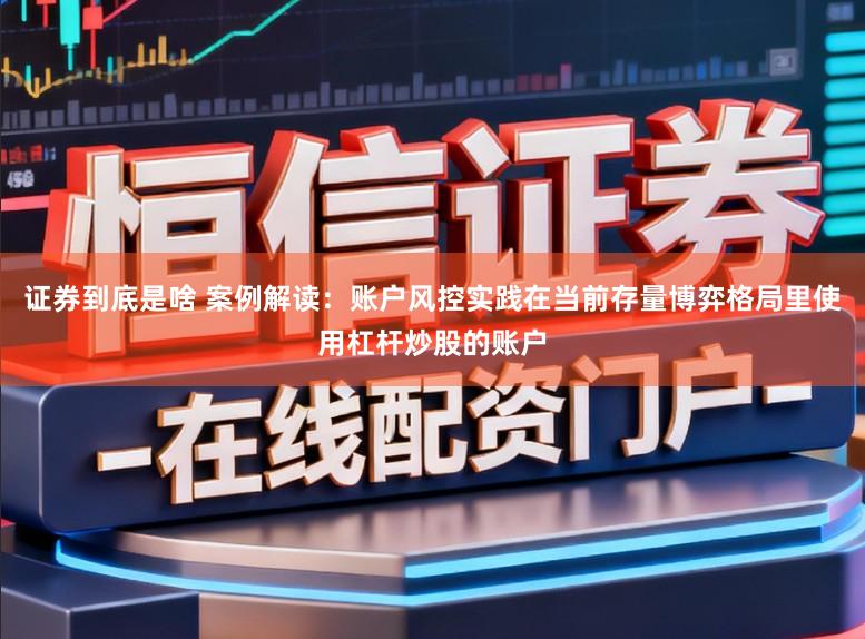 证券到底是啥 案例解读：账户风控实践在当前存量博弈格局里使用杠杆炒股的账户