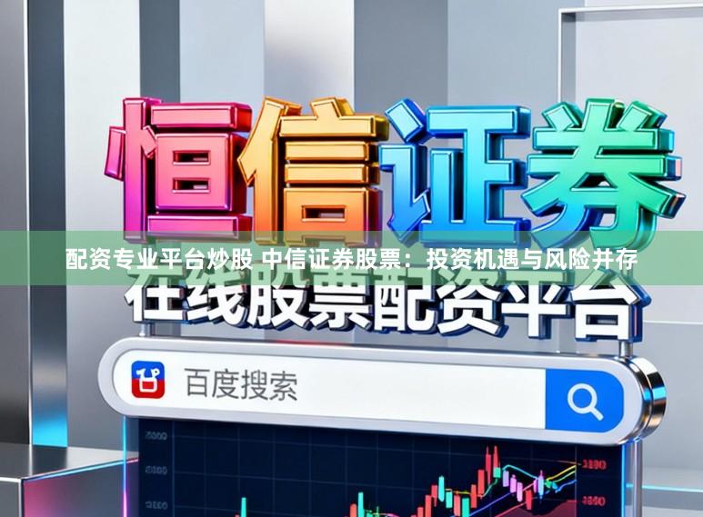 配资专业平台炒股 中信证券股票：投资机遇与风险并存
