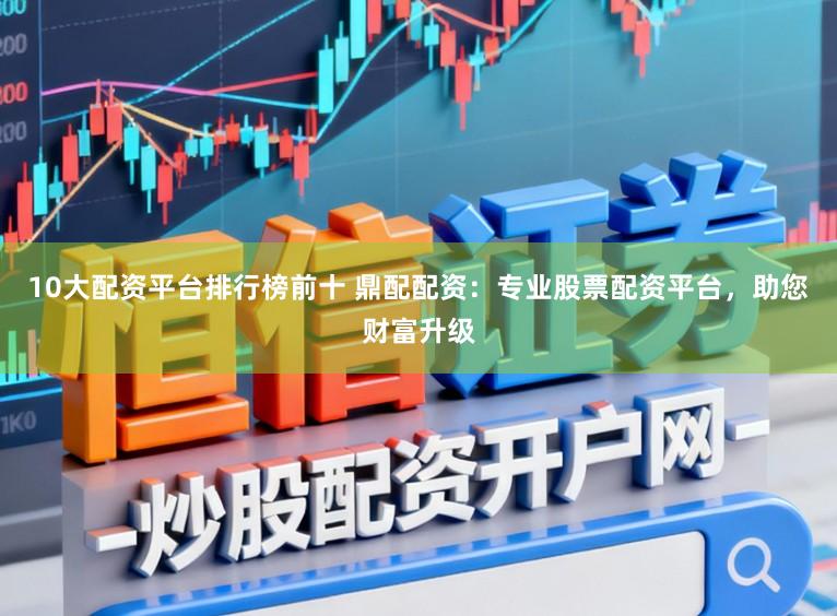 10大配资平台排行榜前十 鼎配配资：专业股票配资平台，助您财富升级
