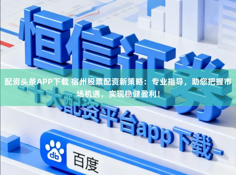 配资头条APP下载 宿州股票配资新策略：专业指导，助您把握市场机遇，实现稳健盈利！