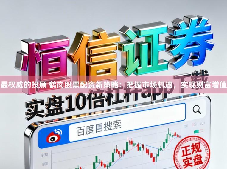 最权威的投顾 鹤岗股票配资新策略：把握市场机遇，实现财富增值