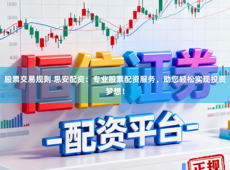 股票交易规则 思安配资：专业股票配资服务，助您轻松实现投资梦想！