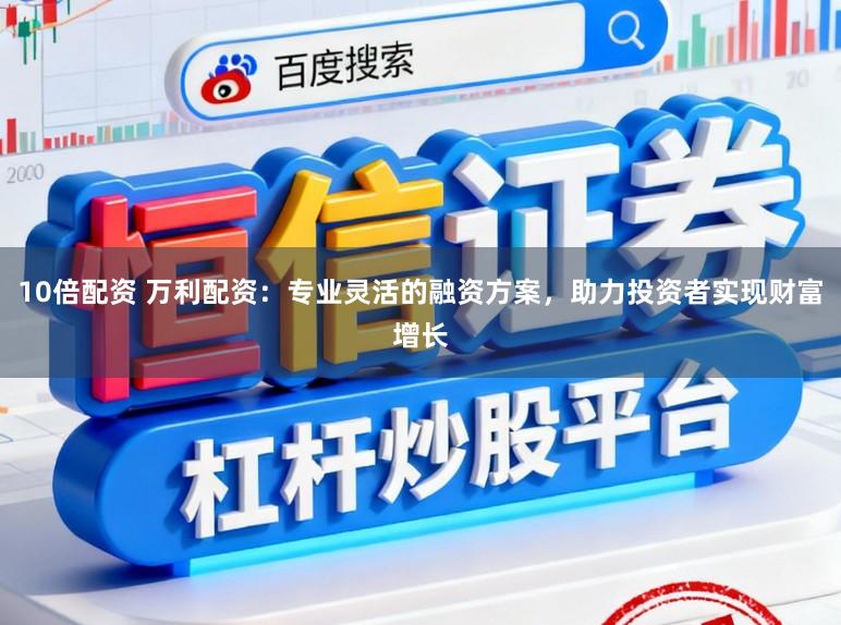 10倍配资 万利配资：专业灵活的融资方案，助力投资者实现财富增长