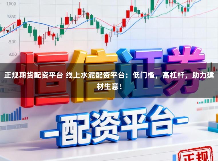 正规期货配资平台 线上水泥配资平台：低门槛，高杠杆，助力建材生意！