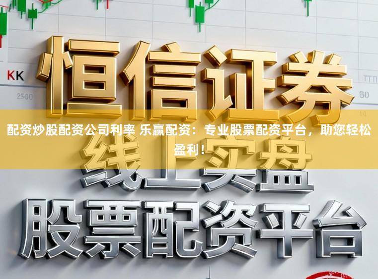 配资炒股配资公司利率 乐赢配资：专业股票配资平台，助您轻松盈利！