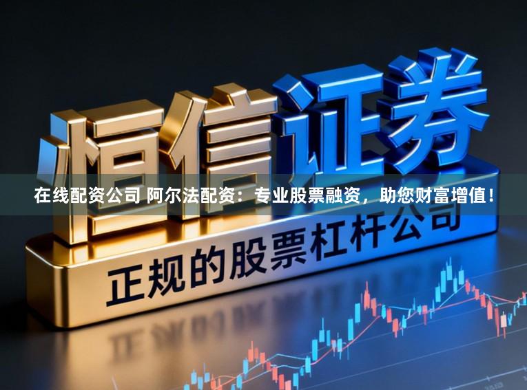 在线配资公司 阿尔法配资：专业股票融资，助您财富增值！