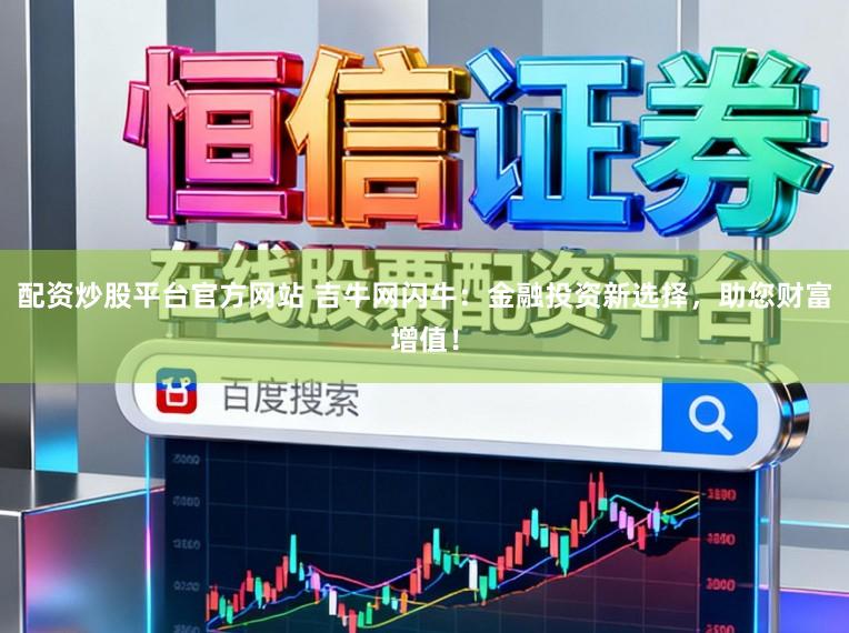 配资炒股平台官方网站 吉牛网闪牛：金融投资新选择，助您财富增值！