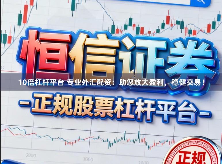 10倍杠杆平台 专业外汇配资：助您放大盈利，稳健交易！