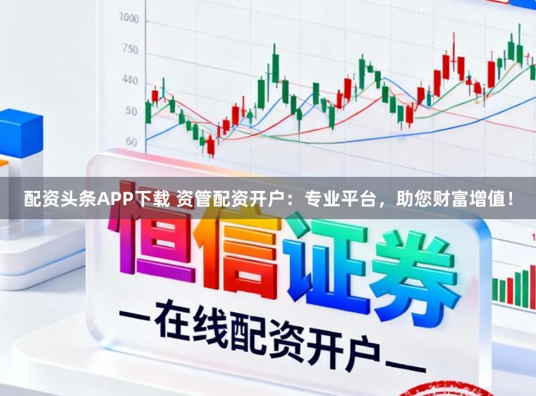 配资头条APP下载 资管配资开户：专业平台，助您财富增值！